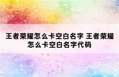 王者荣耀怎么卡空白名字 王者荣耀怎么卡空白名字代码